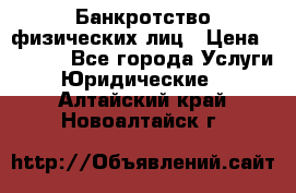 Банкротство физических лиц › Цена ­ 1 000 - Все города Услуги » Юридические   . Алтайский край,Новоалтайск г.